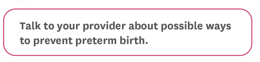 Talk to your provider about possible ways to prevent preterm birth.