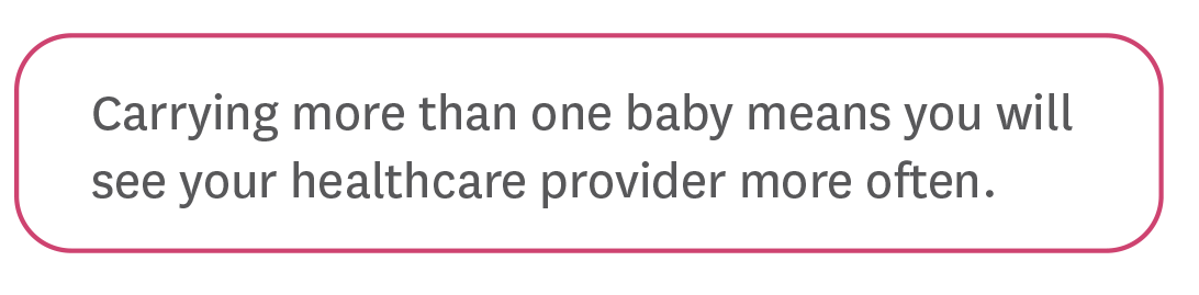 Carrying more than one baby means you will see your healthcare provider more often.