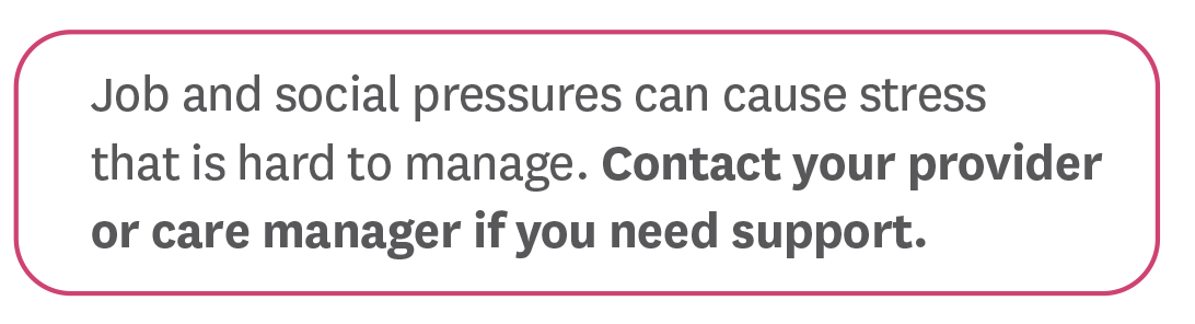Job and social pressures can cause stress that is hard to manage. Contact your provider or care manager if you need support.